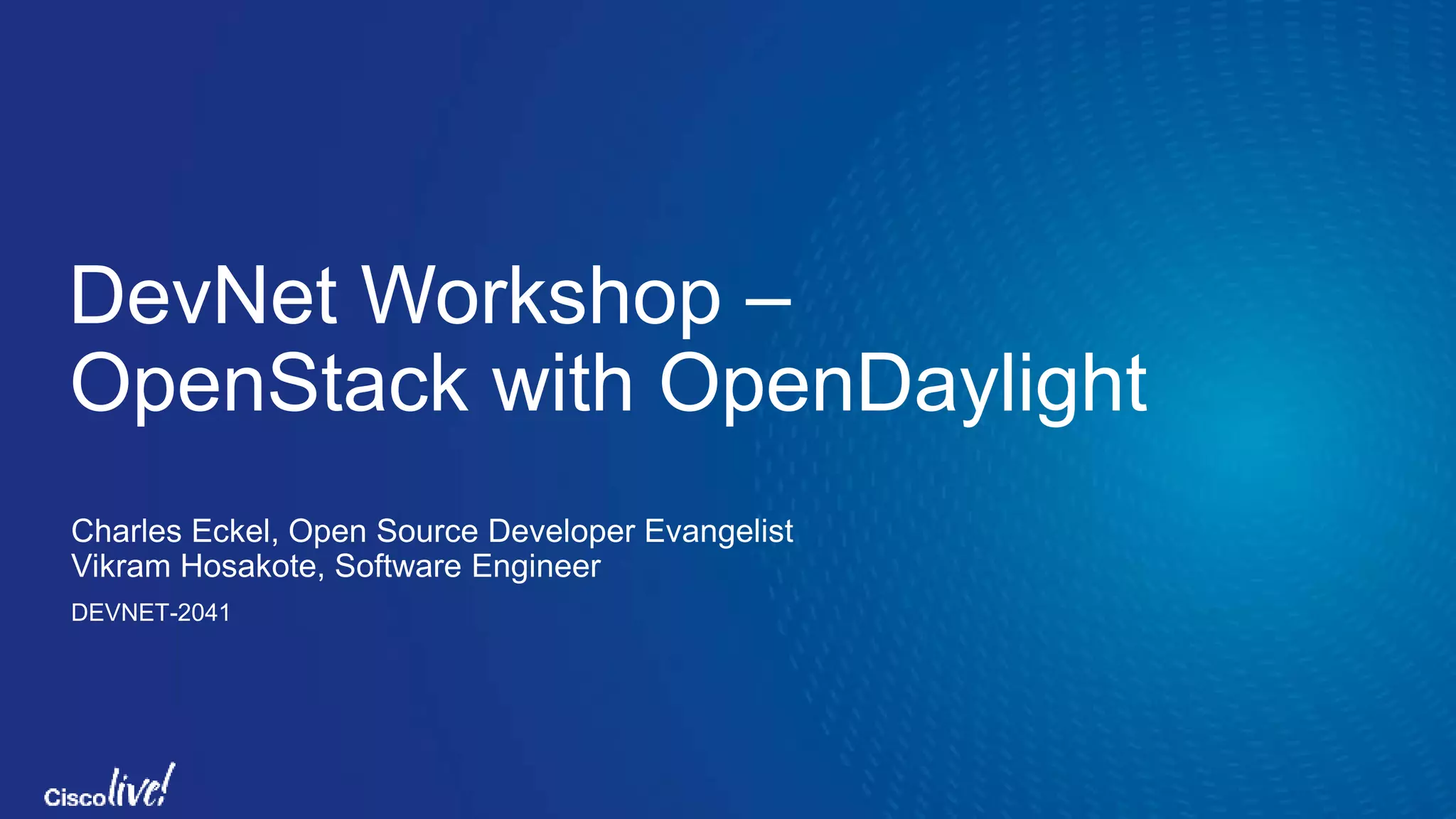 DevNet Workshop –
OpenStack with OpenDaylight
Charles Eckel, Open Source Developer Evangelist
Vikram Hosakote, Software Engineer
DEVNET-2041
 