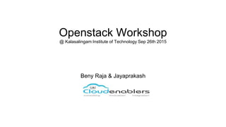 Openstack Workshop
@ Kalasalingam Institute of Technology Sep 26th 2015
Beny Raja & Jayaprakash
 