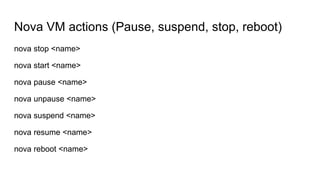 Nova VM actions (Pause, suspend, stop, reboot)
nova stop <name>
nova start <name>
nova pause <name>
nova unpause <name>
nova suspend <name>
nova resume <name>
nova reboot <name>
 