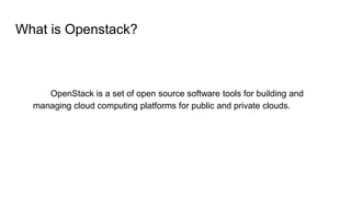 What is Openstack?
OpenStack is a set of open source software tools for building and
managing cloud computing platforms for public and private clouds.
 