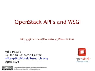 OpenStack API's and WSGI


                 http://github.com/lhrc-mikeyp/Presentations




Mike Pittaro
La Honda Research Center
mikeyp@LaHondaResearch.org
@pmikeyp
     This work is licensed under the Creative Commons Attribution-
     NonCommercial-ShareAlike 3.0 Unported License.
 
