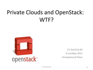 Private Clouds and OpenStack:
             WTF?



                                 X1 DevClub #4
                                8 октября 2012
                             Колодяжный Иван


             X1 DevClub #4                       1
 