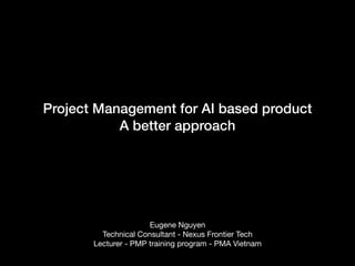 Project Management for AI based product
A better approach
Eugene Nguyen

Technical Consultant - Nexus Frontier Tech

Lecturer - PMP training program - PMA Vietnam
 