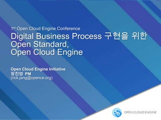 1st Open Cloud Engine Conference

Digital Business Process 구현을 위한
Open Standard,
Open Cloud Engine
Open Cloud Engine Initiative
장진영 PM
(rick.jang@opence.org)

 