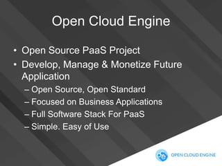 Open Cloud Engine
• Open Source PaaS Project
• Develop, Manage & Monetize Future
Application
– Open Source, Open Standard
– Focused on Business Applications
– Full Software Stack For PaaS
– Simple. Easy of Use

 