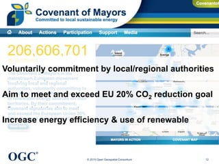 OGC
®
© 2015 Open Geospatial Consortium 12
Aim to meet and exceed EU 20% CO2 reduction goal
Increase energy efficiency & use of renewable
Voluntarily commitment by local/regional authorities
 