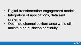 • Digital transformation engagement models
• Integration of applications, data and
systems
• Optimise channel performance while still
maintaining business continuity
CDDO
 