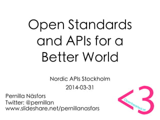 Open Standards
and APIs for a
Better World
Nordic APIs Stockholm
2014-03-31
Pernilla Näsfors
Twitter: @pernillan
www.slideshare.net/pernillanasfors
 