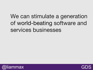 We can stimulate a generation
of world-beating software and
services businesses
GDS@liammax
 