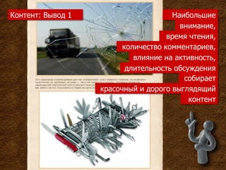 Контент: Вывод 1                      Наибольшие
                                        внимание,
                                     время чтения,
                         количество комментариев,
                            влияние на активность,
                          длительность обсуждения
                                          собирает
                   красочный и дорого выглядящий
                                           контент
 