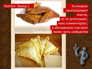 Контент: Вывод 2                Кулинарию
                            просматривают
                                   многие,
                         но не дочитывают,
                       мало комментируют,
                   в обсуждениях участвует
                    малая часть сообщества
 