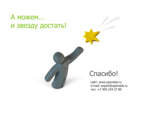 А  можем…  
и  звезду  достать!




                      Спасибо!
                      сайт:  www.openstat.ru
                      e-mail: expert@openstat.ru
                      тел:  +7 495 234 27 80
 