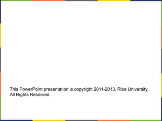 This PowerPoint presentation is copyright 2011-2013, Rice University. 
All Rights Reserved. 
