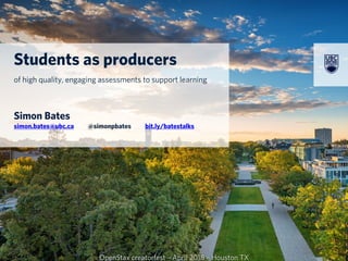 Students as producers
of high quality, engaging assessments to support learning
Simon Bates
simon.bates@ubc.ca @simonpbates bit.ly/batestalks
OpenStax creatorfest – April 2018 – Houston TX
 