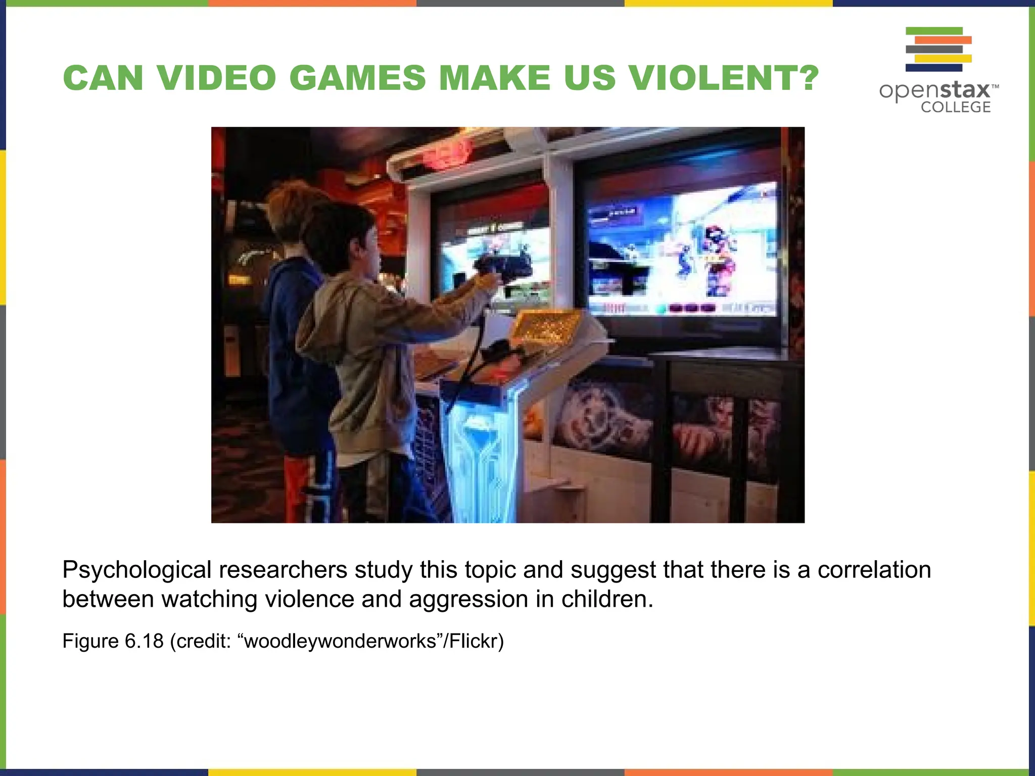 CAN VIDEO GAMES MAKE US VIOLENT?
Psychological researchers study this topic and suggest that there is a correlation
between watching violence and aggression in children.
Figure 6.18 (credit: “woodleywonderworks”/Flickr)
 