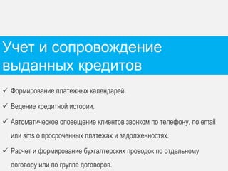 Продажа кредитных продуктов 
Архитектура решения 
Интернет 
(портал, сайт, реклама) 
Стационарные офисы 
продаж 
Мобильные офисы 
продаж (оффлайн) 
Сопровождение 
кредитов 
Управление 
кредитным 
портфелем 
АРМ Менеджера 
АБС 
(ЦФТ, Диасофт) 
CRM 
Система внешнего 
клиентского скоринга (FICO, 
SAS, CRIF, Experian) 
Бюро кредитных историй 
(Эквифакс, 
ВБКИ, НБКИ, ОКБ) 
CRM 
модуль 
 
