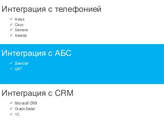 Интеграция с телефонией 
 Avaya 
 Cisco 
 Siemens 
 Asterisk 
Интеграция с АБС 
 Диасофт 
 ЦФТ 
Интеграция с CRM 
 Microsoft CRM 
 Oracle Siebel 
 1C 
 