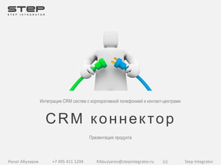 Интеграция CRM систем с корпоративной телефонией и контакт-центрами 
CRM к о н н е к т о р 
Презентация продукта 
Ренат Абузяров +7 495 411 1204 RAbuzyarov@stepintegrator.ru (с) Step Integrator 
 