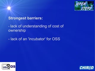 Strongest barriers: -  lack of understanding of cost of ownership - lack of an 'incubator' for OSS 