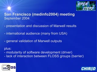 San Francisco (medinfo2004) meeting September 2004 - presentation and discussion of Marwell results - international audience (many from USA) - general validation of Marwell outputs plus: - modularity of software development (driver) - lack of interaction between FLOSS groups (barrier) 