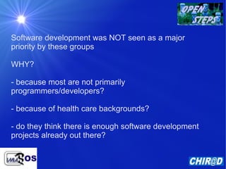 Software development was NOT seen as a major priority by these groups WHY? - because most are not primarily programmers/developers? - because of health care backgrounds? - do they think there is enough software development projects already out there? 