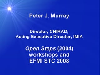 Peter J. Murray Director, CHIRAD; Acting Executive Director, IMIA Open Steps  (2004) workshops and EFMI STC 2008 