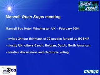 Marwell  Open Steps  meeting Marwell Zoo Hotel, Winchester, UK – February 2004 - invited 24hour thinktank of 30 people; funded by BCSHIF - mostly UK; others Czech, Belgian, Dutch, North American - iterative discussions and electronic voting 
