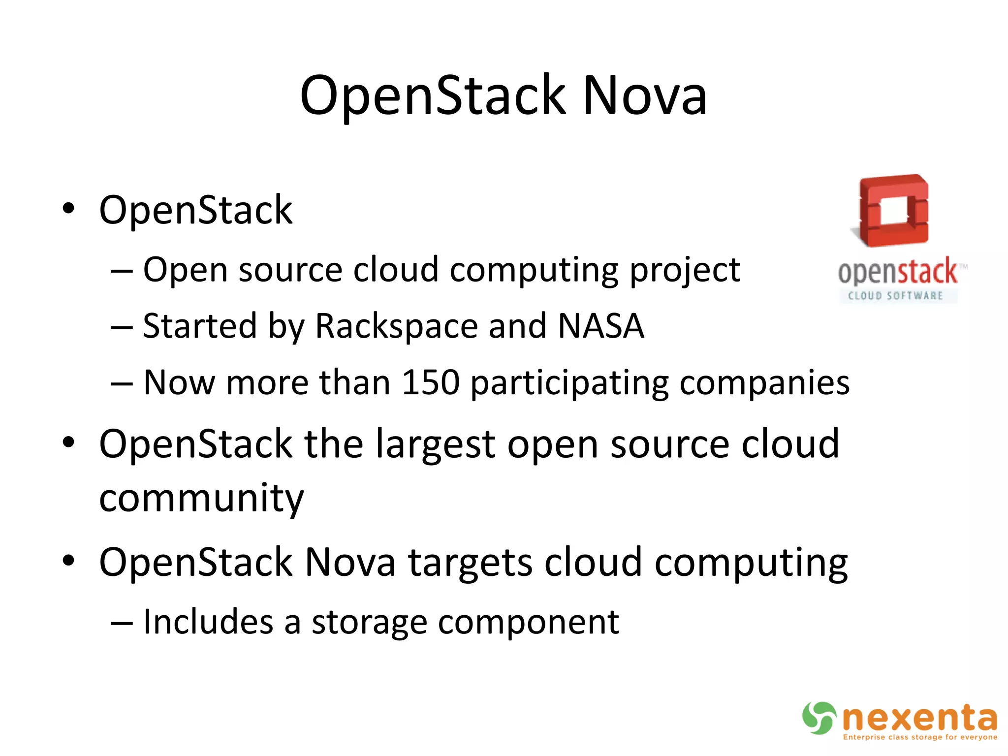 OpenStack Nova
• OpenStack
  – Open source cloud computing project
  – Started by Rackspace and NASA
  – Now more than 150 participating companies
• OpenStack the largest open source cloud
  community
• OpenStack Nova targets cloud computing
  – Includes a storage component
 