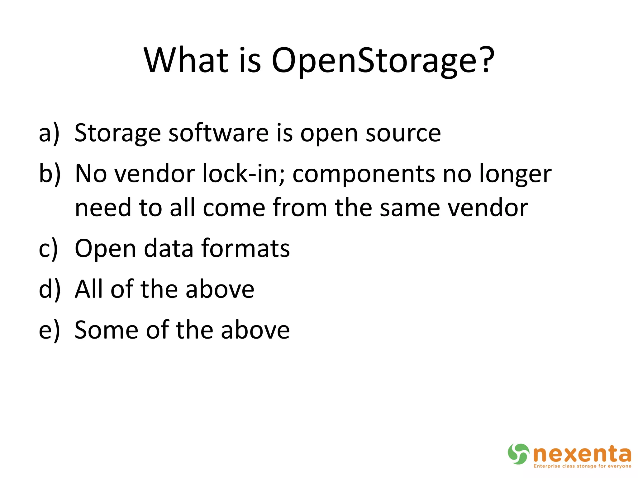 What is OpenStorage?
a) Storage software is open source
b) No vendor lock-in; components no longer
   need to all come from the same vendor
c) Open data formats
d) All of the above
e) Some of the above
 