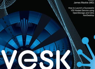 VESK
     James Mackie (MD)

How to Launch a Successful
  VDI Hosted Service using
    OpenStorage and Citrix
              XenDesktop
 
