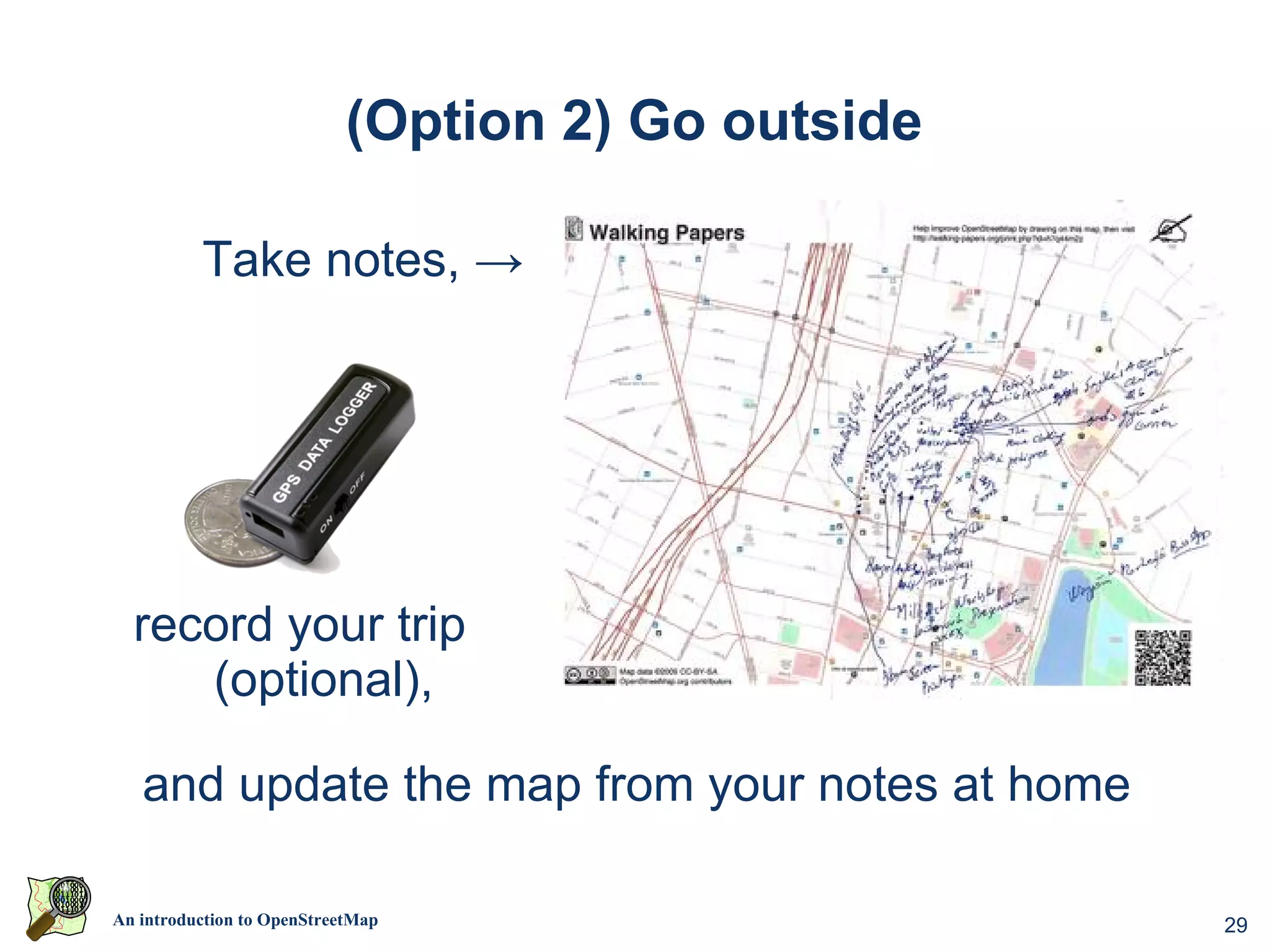 (Option 2) Go outside

          Take notes, →




  record your trip
     (optional),

   and update the map from your notes at home

An introduction to OpenStreetMap                    29
 