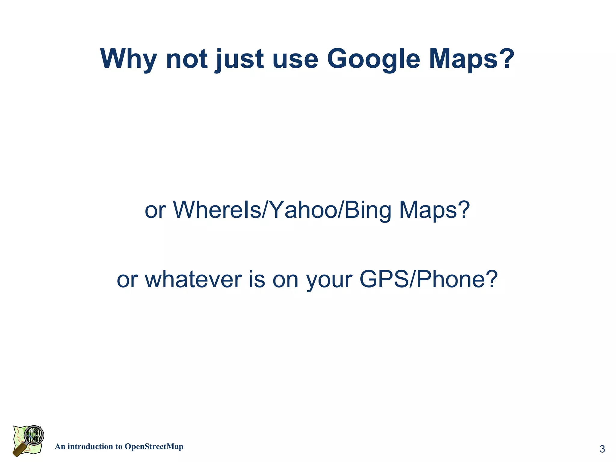 Why not just use Google Maps?




                      or WhereIs/Yahoo/Bing Maps?

               or whatever is on your GPS/Phone?




An introduction to OpenStreetMap                    3
 