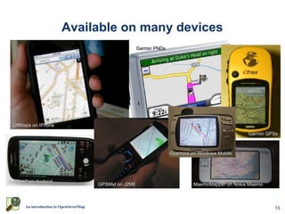 Available on many devices
                                                          Garmin PNDs




 OffMaps on IPhone
                                                                                                     Garmin GPSs



                                                                        Gosmore on Windows Mobile




AndNav2 on Android
                                         GPSMid on J2ME                          MaemoMapper on Nokia Maemo



      An introduction to OpenStreetMap                                                                        15
 