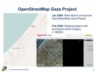 OpenStreetMap Gaza Project
                                   Jan 2009: Mikel Maron announces
                                   OpenStreetMap Gaza Project

                                   Feb 2009: Mapping begins with
                                   purchased aerial imagery
                                   (~ $6000)




An introduction to OpenStreetMap                                     17
 
