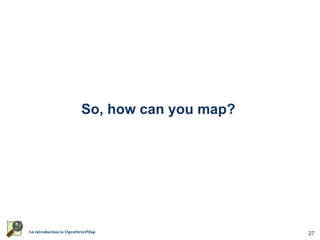 So, how can you map?




An introduction to OpenStreetMap                27
 