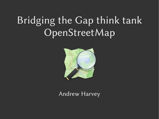 Bridging the Gap think tank
      OpenStreetMap




         Andrew Harvey
 