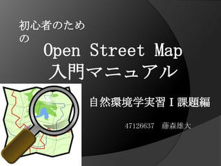 初心者のため
の
  Open Street Map
   入門マニュアル
         自然環境学実習Ⅰ課題編

            47126637 藤森雄大
 