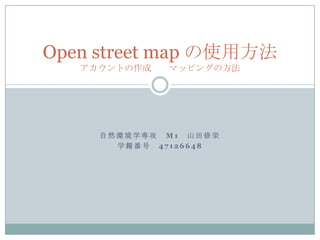 Open street map の使用方法
   アカウントの作成   マッピングの方法




     自然環境学専攻 M1 山田修栄
       学籍番号 47126648
 