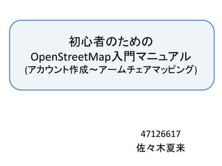 初心者のための
OpenStreetMap入門マニュアル
(アカウント作成～アームチェアマッピング)




             47126617
             佐々木夏来
 