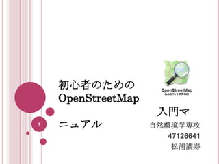 初心者のための
    OpenStreetMap
                     入門マ
1
    ニュアル            自然環境学専攻
                       47126641
                        松浦満寿
 