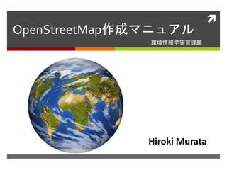 
OpenStreetMap作成マニュアル
環境情報学実習課題
Hiroki Murata
 