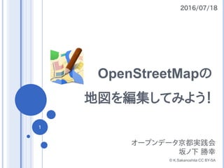 OpenStreetMapの
地図を編集してみよう！
オープンデータ京都実践会
坂ノ下 勝幸
© K.Sakanoshita CC BY-SA
2016/07/18
1
 