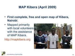 16An introduction to OpenStreetMap
MAP Kibera (April 2009)
• First complete, free and open map of Kibera,
Nairobi.
• Mapped primarily
with local volunteers
with the assistance
of MAP Kibera.
http://mapkibera.org
 