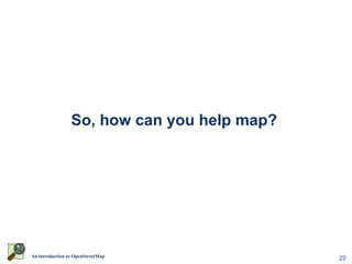 22An introduction to OpenStreetMap
So, how can you help map?
 