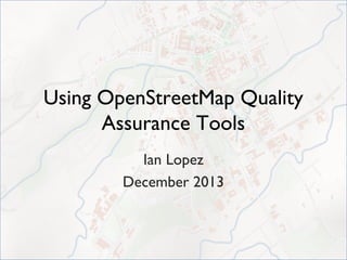 Using OpenStreetMap Quality
Assurance Tools
Ian Lopez
December 2013

 