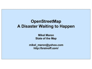 OpenStreetMap A Disaster Waiting to Happen Mikel Maron State of the Map [email_address] http://brainoff.com/ 