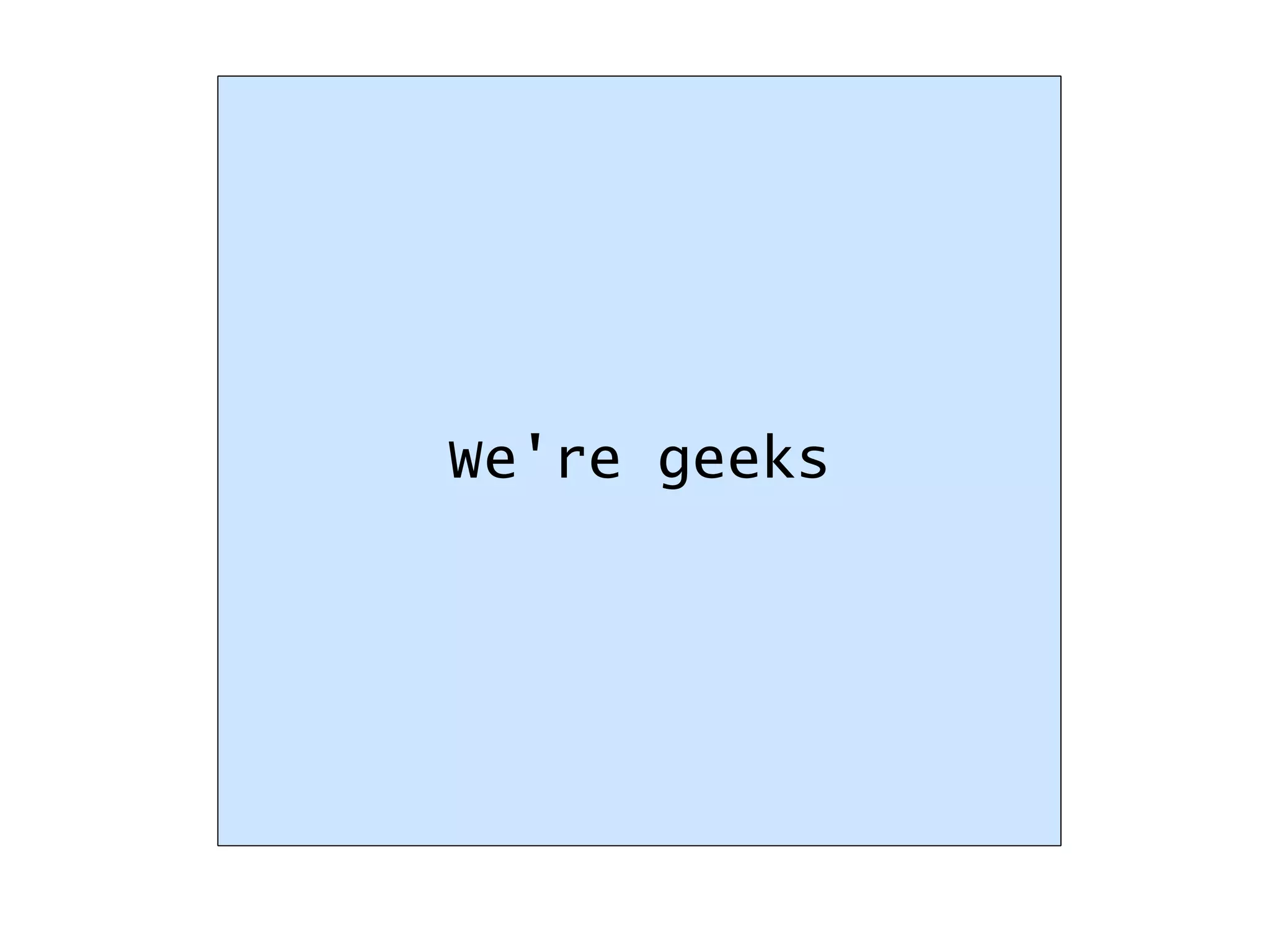We're geeks 