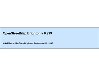 OpenStreetMap Brighton v 0.999 Mikel Maron, BarCampBrighton, September 8-9, 2007 
