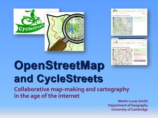 OpenStreetMap
and CycleStreets
Collaborative map-making and cartography
in the age of the internet
                                      Martin Lucas-Smith
                                Department of Geography
                                 University of Cambridge
 