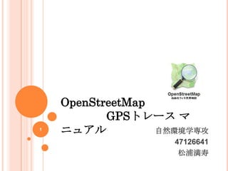 OpenStreetMap
           GPSトレース マ
1
    ニュアル          自然環境学専攻
                    47126641
                     松浦満寿
 